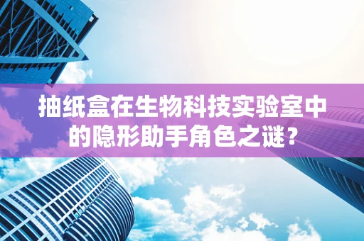 抽纸盒在生物科技实验室中的隐形助手角色之谜？