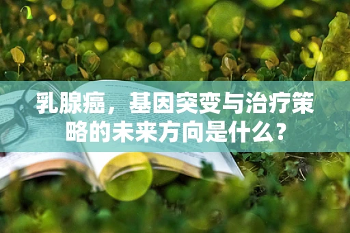 乳腺癌，基因突变与治疗策略的未来方向是什么？