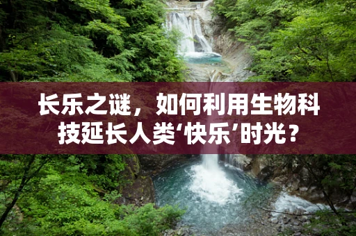 长乐之谜，如何利用生物科技延长人类‘快乐’时光？