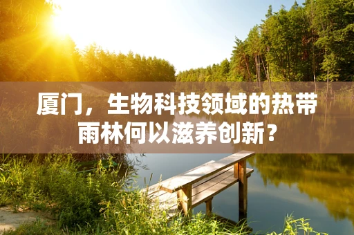 厦门，生物科技领域的热带雨林何以滋养创新？