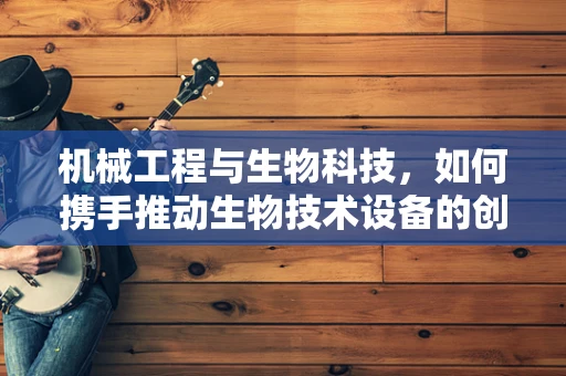机械工程与生物科技，如何携手推动生物技术设备的创新？