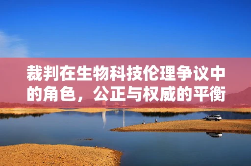 裁判在生物科技伦理争议中的角色，公正与权威的平衡