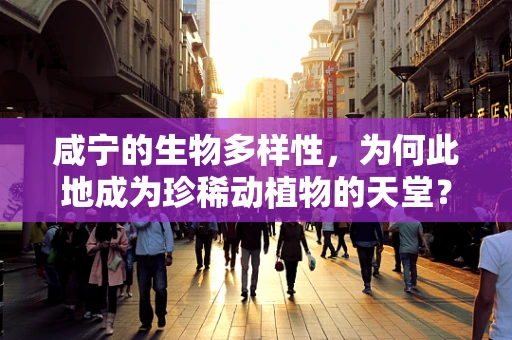 咸宁的生物多样性，为何此地成为珍稀动植物的天堂？