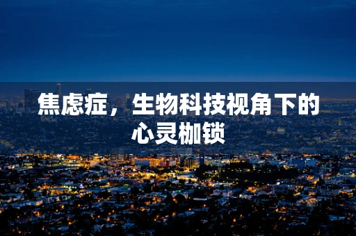 焦虑症，生物科技视角下的心灵枷锁