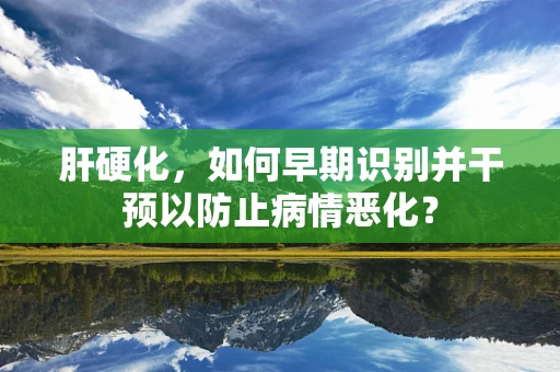 肝硬化，如何早期识别并干预以防止病情恶化？