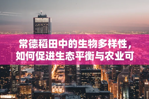 常德稻田中的生物多样性，如何促进生态平衡与农业可持续发展？