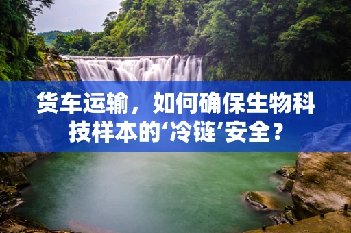 货车运输，如何确保生物科技样本的‘冷链’安全？