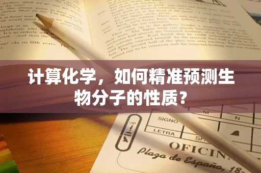 计算化学，如何精准预测生物分子的性质？