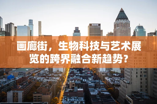 画廊街，生物科技与艺术展览的跨界融合新趋势？