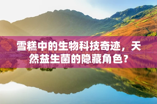 雪糕中的生物科技奇迹，天然益生菌的隐藏角色？