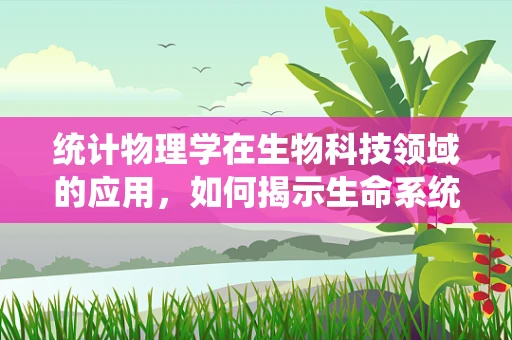 统计物理学在生物科技领域的应用，如何揭示生命系统的隐藏规律？