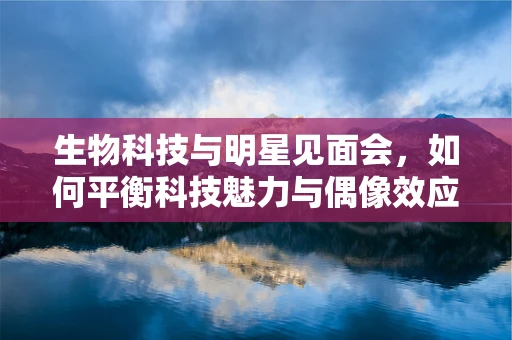 生物科技与明星见面会，如何平衡科技魅力与偶像效应？