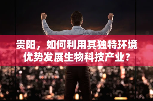 贵阳，如何利用其独特环境优势发展生物科技产业？