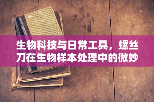 生物科技与日常工具，螺丝刀在生物样本处理中的微妙作用？
