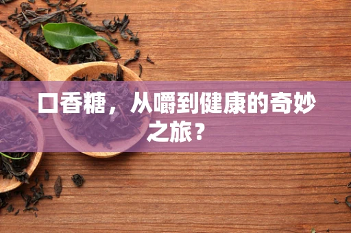 口香糖，从嚼到健康的奇妙之旅？
