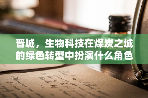 晋城，生物科技在煤炭之城的绿色转型中扮演什么角色？