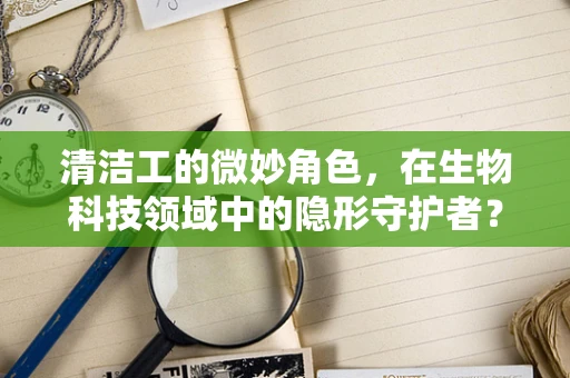 清洁工的微妙角色，在生物科技领域中的隐形守护者？
