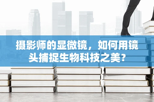 摄影师的显微镜，如何用镜头捕捉生物科技之美？