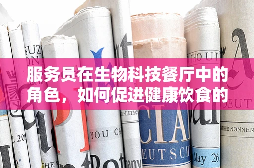 服务员在生物科技餐厅中的角色，如何促进健康饮食的传播？