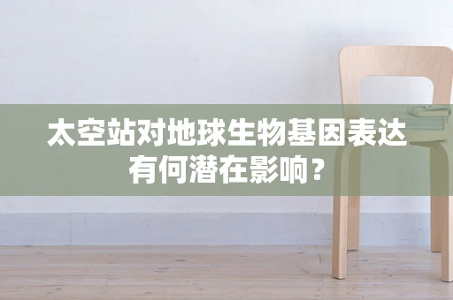 太空站对地球生物基因表达有何潜在影响？