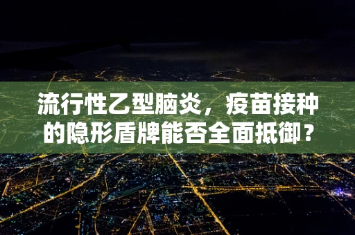 流行性乙型脑炎，疫苗接种的隐形盾牌能否全面抵御？