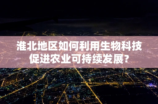 淮北地区如何利用生物科技促进农业可持续发展？