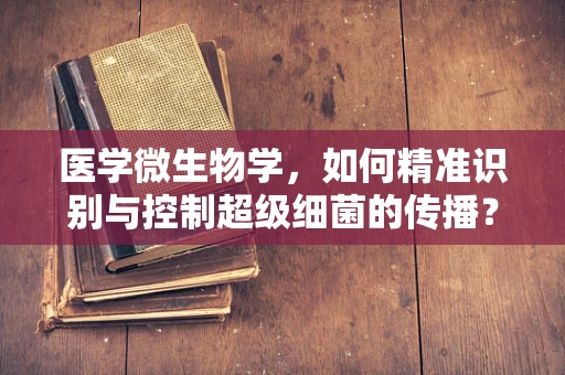 医学微生物学，如何精准识别与控制超级细菌的传播？