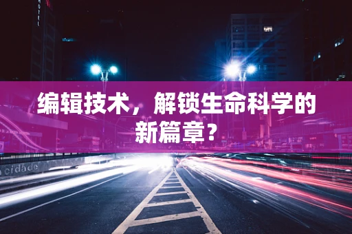 编辑技术，解锁生命科学的新篇章？