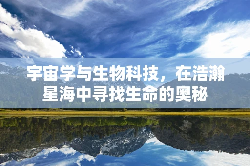 宇宙学与生物科技，在浩瀚星海中寻找生命的奥秘