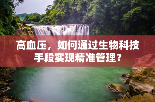 高血压，如何通过生物科技手段实现精准管理？