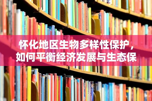 怀化地区生物多样性保护，如何平衡经济发展与生态保护？