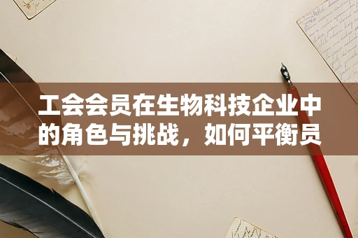 工会会员在生物科技企业中的角色与挑战，如何平衡员工权益与科研创新？