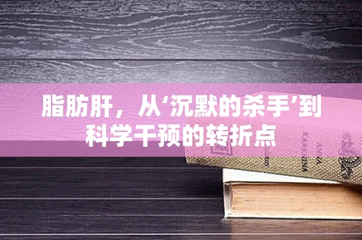 脂肪肝，从‘沉默的杀手’到科学干预的转折点