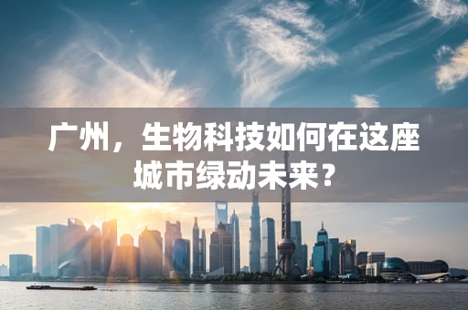 广州，生物科技如何在这座城市绿动未来？