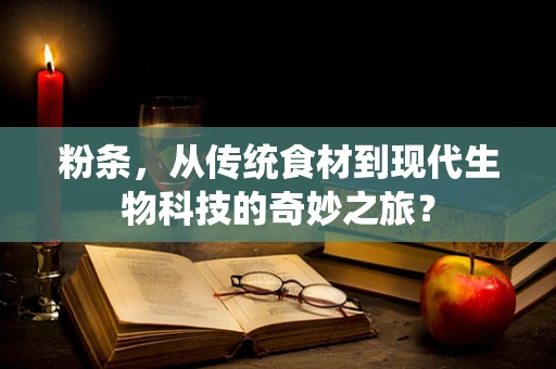 粉条，从传统食材到现代生物科技的奇妙之旅？