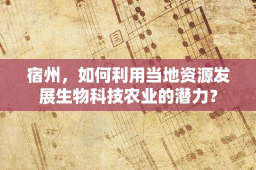 宿州，如何利用当地资源发展生物科技农业的潜力？