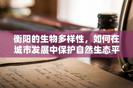 衡阳的生物多样性，如何在城市发展中保护自然生态平衡？