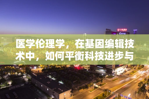 医学伦理学，在基因编辑技术中，如何平衡科技进步与道德责任？
