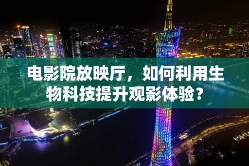 电影院放映厅，如何利用生物科技提升观影体验？