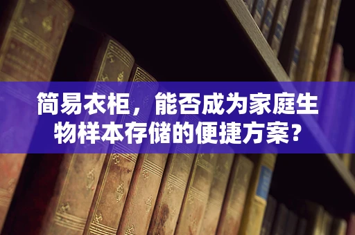 简易衣柜，能否成为家庭生物样本存储的便捷方案？