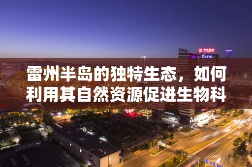 雷州半岛的独特生态，如何利用其自然资源促进生物科技发展？
