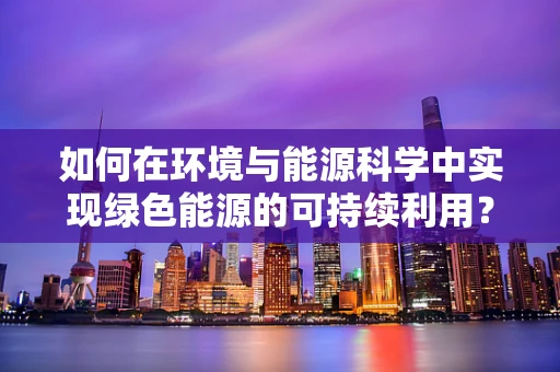 如何在环境与能源科学中实现绿色能源的可持续利用？