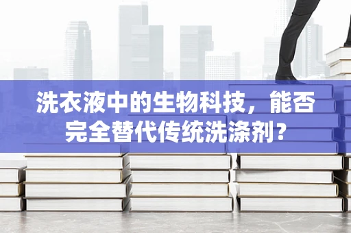 洗衣液中的生物科技，能否完全替代传统洗涤剂？