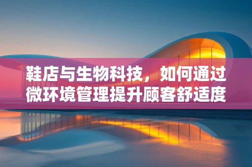 鞋店与生物科技，如何通过微环境管理提升顾客舒适度？