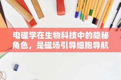 电磁学在生物科技中的隐秘角色，是磁场引导细胞导航吗？