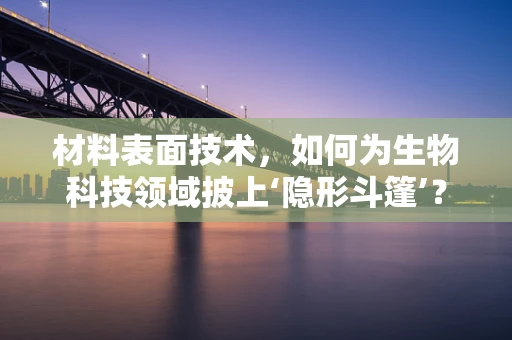 材料表面技术，如何为生物科技领域披上‘隐形斗篷’？