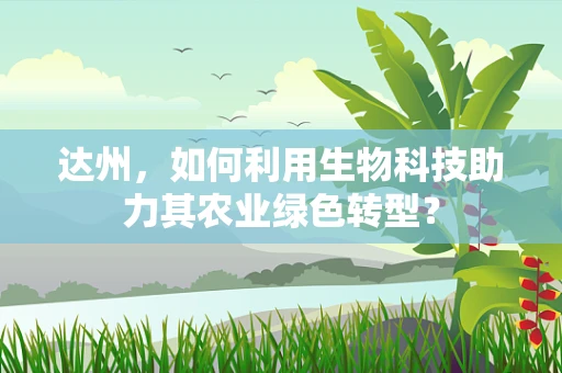 达州，如何利用生物科技助力其农业绿色转型？