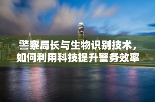 警察局长与生物识别技术，如何利用科技提升警务效率？