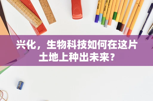 兴化，生物科技如何在这片土地上种出未来？