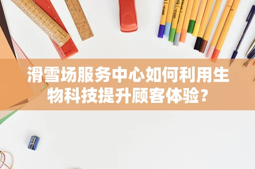 滑雪场服务中心如何利用生物科技提升顾客体验？